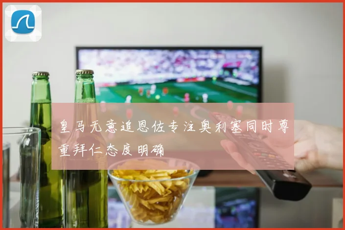 皇马无意追恩佐专注奥利塞同时尊重拜仁态度明确