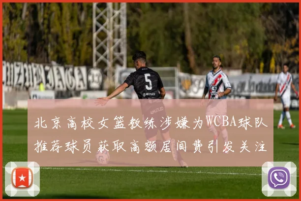 北京高校女篮教练涉嫌为WCBA球队推荐球员获取高额居间费引发关注