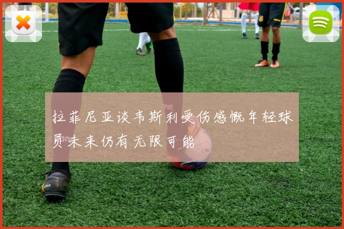 拉菲尼亚谈韦斯利受伤感慨年轻球员未来仍有无限可能