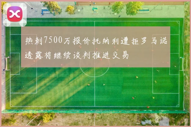 热刺7500万报价托纳利遭拒罗马诺透露将继续谈判推进交易