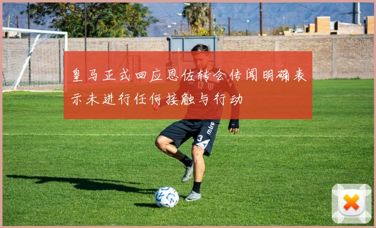 皇马正式回应恩佐转会传闻明确表示未进行任何接触与行动