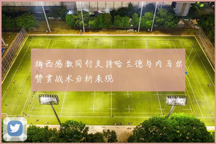 梅西感激同行支持哈兰德与内马尔赞赏战术分析表现