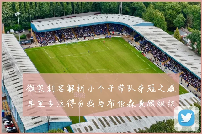 微笑刺客解析小个子带队夺冠之道库里专注得分我与布伦森兼顾组织与得分