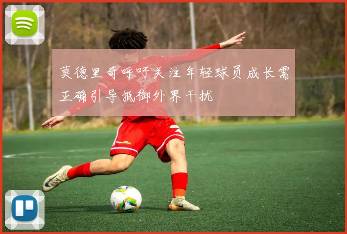 莫德里奇呼吁关注年轻球员成长需正确引导抵御外界干扰