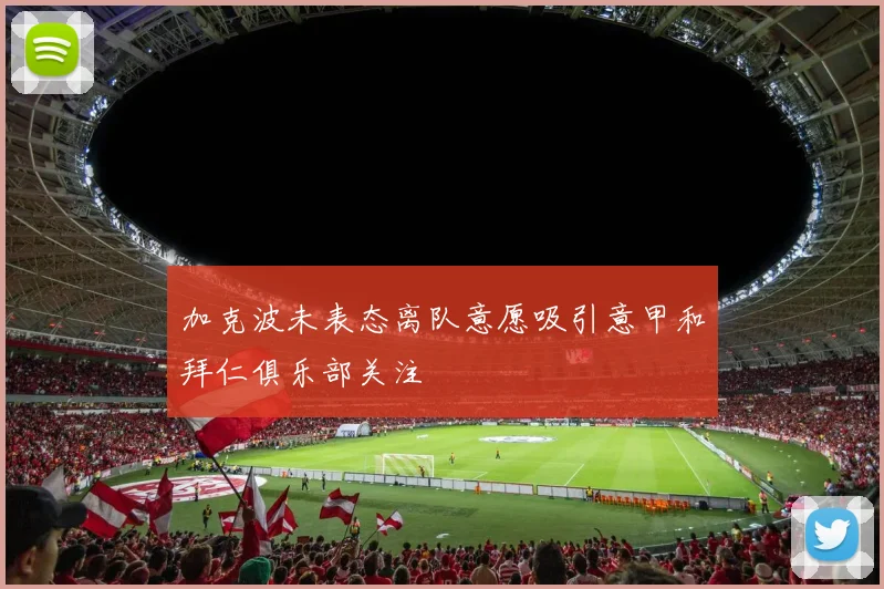 加克波未表态离队意愿吸引意甲和拜仁俱乐部关注