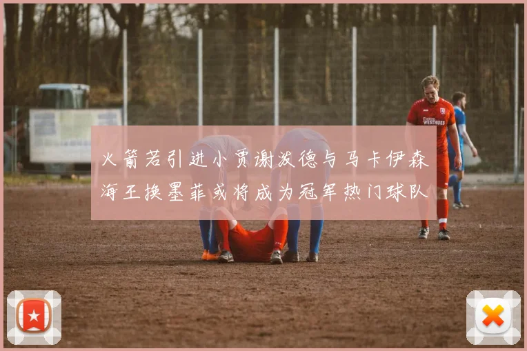 火箭若引进小贾谢泼德与马卡伊森海王换墨菲或将成为冠军热门球队